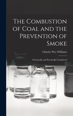 The Combustion of Coal and the Prevention of Smoke: Chemically and Practically Considered by Williams, Charles Wye
