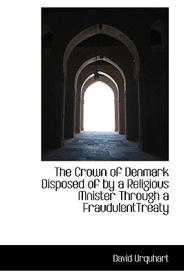 The Crown of Denmark Disposed of by a Religious Mnister Through a FraudulentTreaty by Urquhart, David