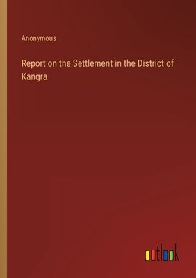 Report on the Settlement in the District of Kangra by Anonymous