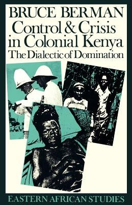 Control & Crisis in Colonial Kenya: The Dialectic of Domination by Berman, Bruce