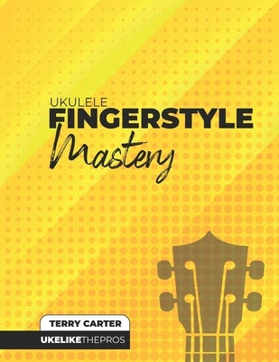 Ukulele Fingerstyle Mastery: Uke Like The Pros by Carter, Terry