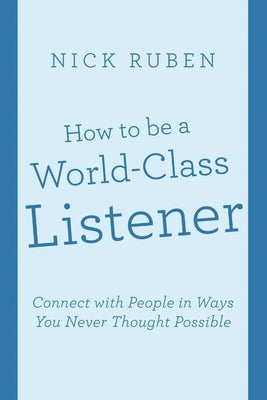 How to be a World-Class Listener: Connect with People in Ways You Never Thought Possible by Ruben, Nick