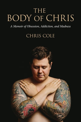 The Body of Chris: A Memoir of Obsession, Addiction, and Madness by Cole, Chris
