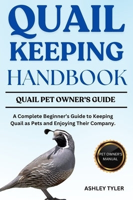 Quail Keeping Handbook: A Complete Beginner's Guide to Keeping Quail as Pets and Enjoying Their Company. by Tyler, Ashley