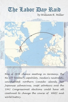 The Labor Day Raid: How a 1938 meeting in Germany, Neutral Sweden, A Canadian Island, Japanese Submarines, Nazi Saboteurs and the 1942 US by Miller, William R.