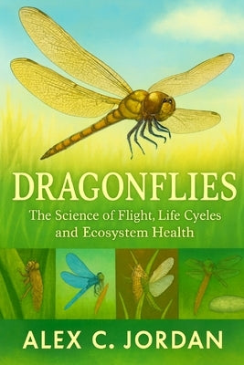 Dragonflies: Dragonflies: The Science of Flight, Life Cycles and Ecosystem Health by C. Jordan, Alex