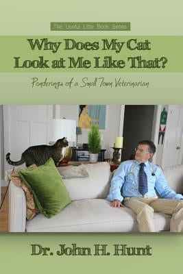 Why Does My Cat Look at Me Like That?: Ponderings of a Small Town Veterinarian by Hunt, John H.