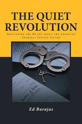 The Quiet Revolution: Shattering the Myths about the American Criminal Justice System by Barajas, Ed