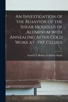 An Investigation of the Behavior of the Shear Modulus of Aluminum With Annealing After Cold Work at -190° Celsius by Shade, Robert a. Kleber Francis T.