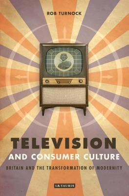Television and Consumer Culture: Britain and the Transformation of Modernity by Turnock, Robert