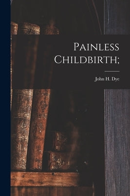 Painless Childbirth; by Dye, John H.