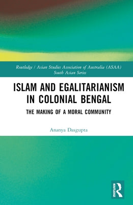 Islam and Egalitarianism in Colonial Bengal: The Making of a Moral Community by Dasgupta, Ananya