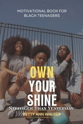 Own Your Shine: Stronger Than Yesterday: A Teen Guide to Building Grit, Confidence, Resilience, and Self-Discipline for Success in School and Life by Walker, Betty-Ann