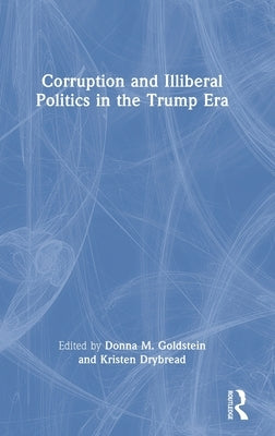 Corruption and Illiberal Politics in the Trump Era by Goldstein, Donna M.