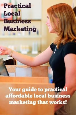 Practical Local Business Marketing: Your guide to practical affordable local business marketing that works! by Rakestraw, Lonnie Jay