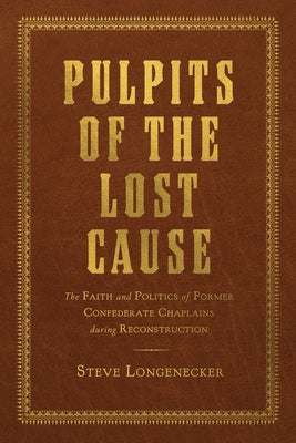 Pulpits of the Lost Cause: The Faith and Politics of Former Confederate Chaplains During Reconstruction by Longenecker, Steve