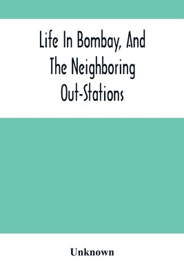 Life In Bombay, And The Neighboring Out-Stations by Unknown