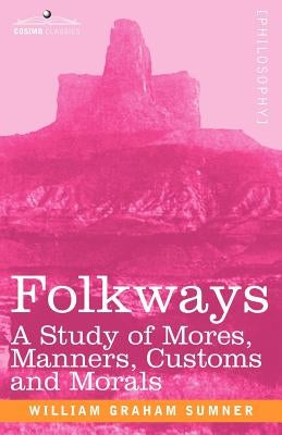 Folkways: A Study of Mores, Manners, Customs and Morals by Sumner, William Graham