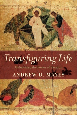 Transfiguring Life: Unleashing the Power of Paradox by Mayes, Andrew D.