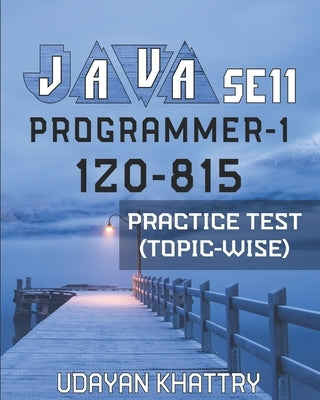 Java Se 11 Programmer-1 -1z0-815 Practice Test (Topic-Wise): Hundreds of Questions to assess your 1Z0-815 exam preparation arranged by Exam Objectives by Khattry, Udayan