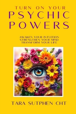 Turn On Your Psychic Powers: Awaken Your Intuition, Strengthen Your Mind, Transform Your Life by Sutphen, Tara