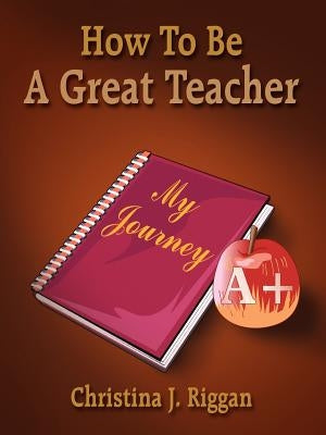 How To Be A Great Teacher by Riggan, Christina J.