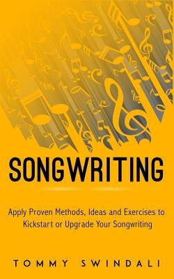 Songwriting: Apply Proven Methods, Ideas and Exercises to Kickstart or Upgrade Your Songwriting by Swindali, Tommy