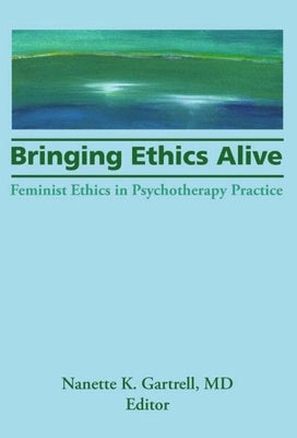 Bringing Ethics Alive: Feminist Ethics in Psychotherapy Practice by Gartrell, Nanette