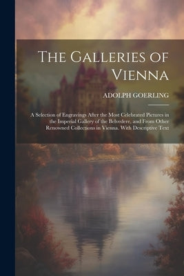 The Galleries of Vienna; a Selection of Engravings After the Most Celebrated Pictures in the Imperial Gallery of the Belvedere, and From Other Renowne by Goerling, Adolph