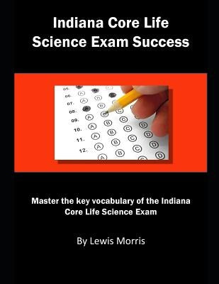 Indiana Core Life Science Exam Success: Master the Key Vocabulary of the Indiana Core Life Science Exam by Morris, Lewis