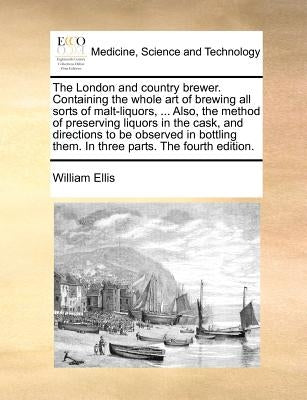 The London and country brewer. Containing the whole art of brewing all sorts of malt-liquors, ... Also, the method of preserving liquors in the cask, by Ellis, William