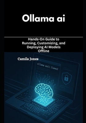 ollama ai: Hands-On Guide to Running, Customizing, and Deploying AI Models Offline by Perry, Xyla