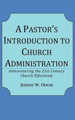 A Pastor's Introduction to Church Administration: Administering the 21st Century Church Effectively by Odom, Jeremy W.