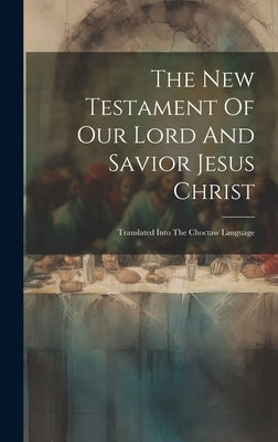 The New Testament Of Our Lord And Savior Jesus Christ: Translated Into The Choctaw Language by Anonymous