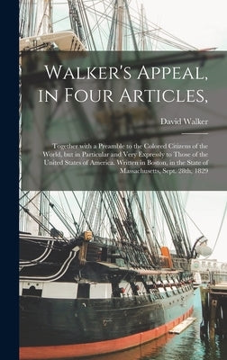 Walker's Appeal, in Four Articles,: Together With a Preamble to the Colored Citizens of the World, but in Particular and Very Expressly to Those of th by Walker, David 1785-1830
