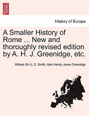 A Smaller History of Rome ... New and Thoroughly Revised Edition by A. H. J. Greenidge, Etc. by Smith, William Sir LL D.