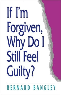 If I'm Forgiven, Why Do I Still Feel Guilty? by Bangley, Bernard