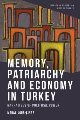 Memory, Patriarchy and Economy in Turkey: Narratives of Political Power by Uğur-Çınar, Meral