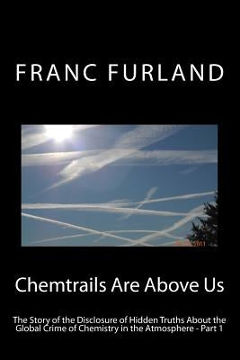 Chemtrails are above us (In color!): The story of the disclosure of hidden truths about the global crime of chemistry in the atmosphere by Furland, Franc
