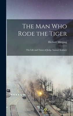 The Man Who Rode the Tiger; the Life and Times of Judge Samuel Seabury by Mitgang, Herbert