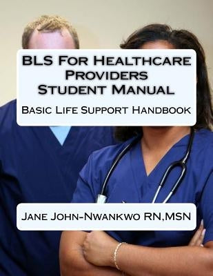 BLS For Healthcare Providers Student Manual: Basic Life Support Handbook by John-Nwankwo Rn, Msn Jane
