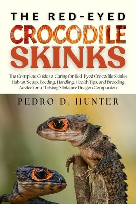 The Red-Eyed Crocodile Skinks: The Complete Guide to Caring for Red-Eyed Crocodile Skinks: Habitat Setup, Feeding, Handling, Health Tips, and Breeding by Hunter, Pedro D.