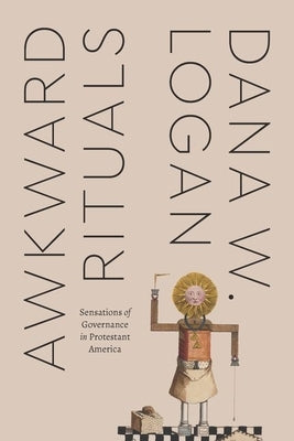 Awkward Rituals: Sensations of Governance in Protestant America by Logan, Dana W.