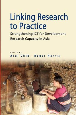 Linking Research to Practice: Strengthening Ict for Development Research Capacity in Asia by Chib, Arul