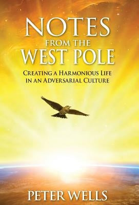 Notes From The West Pole: Creating a Harmonious Life in an Adversarial Culture by Wells, Peter