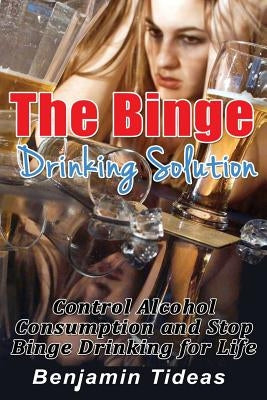 The Binge Drinking Solution: Control Alcohol Consumption and Stop Binge Drinking for Life by Tideas, Benjamin