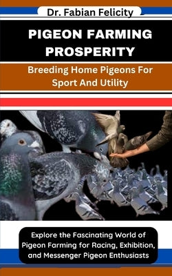 Pigeon Farming Prosperity: Breeding Home Pigeons For Sport And Utility: Explore the Fascinating World of Pigeon Farming for Racing, Exhibition, a by Felicity, Fabian