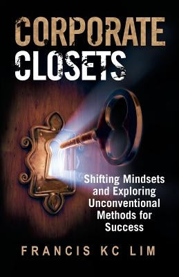 Corporate Closets: Shifting Mindsets and Exploring Unconventional Methods for Success by Kc Lim, Francis
