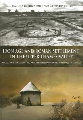Iron Age and Roman Settlement in the Upper Thames Valley: Excavations at Claydon Pike and Other Sites Within the Cotswold Water Park [With CDROM] by Smith, S.