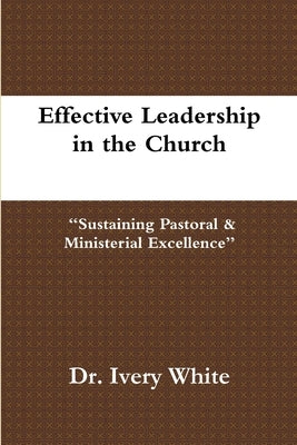 Effective Leadership in the Church "Sustaining Pastoral & Ministerial Excellence" by White, Ivery